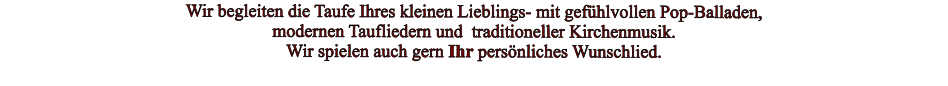 Wir begleiten die Taufe Ihres kleinen Lieblings- mit gefühlvollen Pop-Balladen,  modernen Taufliedern und  traditioneller Kirchenmusik.  Wir spielen auch gern Ihr persönliches Wunschlied.